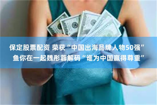 保定股票配资 荣获“中国出海品牌人物50强” 鱼你在一起魏彤蓉解码“谁为中国赢得尊重”