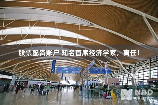 股票配资账户 知名首席经济学家，离任！